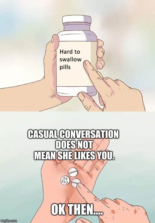 Hard To Swallow Pills | CASUAL CONVERSATION DOES NOT MEAN SHE LIKES YOU. OK THEN.... | image tagged in memes,hard to swallow pills | made w/ Imgflip meme maker