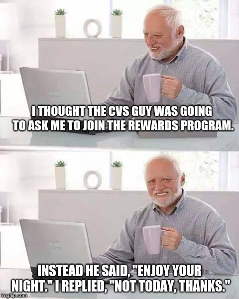 Umm, k? | I THOUGHT THE CVS GUY WAS GOING TO ASK ME TO JOIN THE REWARDS PROGRAM. INSTEAD HE SAID, "ENJOY YOUR NIGHT." I REPLIED, "NOT TODAY, THANKS." | image tagged in memes,hide the pain harold | made w/ Imgflip meme maker