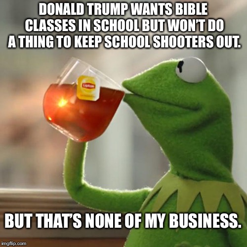 But That's None Of My Business Meme | DONALD TRUMP WANTS BIBLE CLASSES IN SCHOOL BUT WON’T DO A THING TO KEEP SCHOOL SHOOTERS OUT. BUT THAT’S NONE OF MY BUSINESS. | image tagged in memes,but thats none of my business,kermit the frog | made w/ Imgflip meme maker