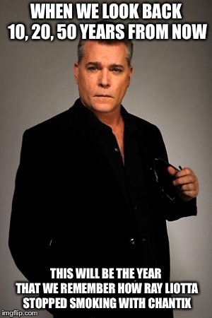 A legacy to chew on   | WHEN WE LOOK BACK 10, 20, 50 YEARS FROM NOW; THIS WILL BE THE YEAR THAT WE REMEMBER HOW RAY LIOTTA STOPPED SMOKING WITH CHANTIX | image tagged in ray liotta,smoking,drugs,hollywood,funny memes | made w/ Imgflip meme maker