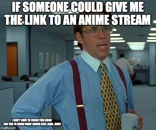 That Would Be Great Meme | IF SOMEONE COULD GIVE ME THE LINK TO AN ANIME STREAM; I DON'T HAVE TO FINISH THIS MEME FOR YOU TO KNOW WHAT COMES NEXT, COOL, HUH? | image tagged in memes,that would be great | made w/ Imgflip meme maker