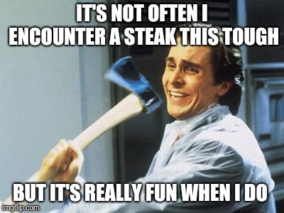 Christian Bale With Axe | IT'S NOT OFTEN I ENCOUNTER A STEAK THIS TOUGH; BUT IT'S REALLY FUN WHEN I DO | image tagged in christian bale with axe | made w/ Imgflip meme maker