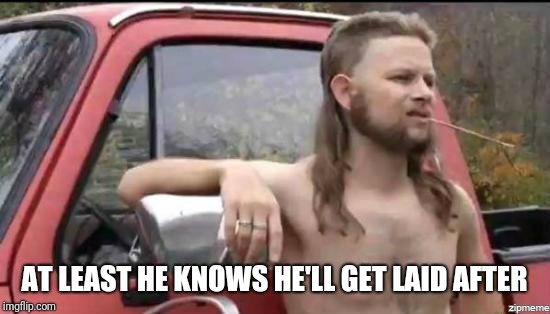 almost politically correct redneck | AT LEAST HE KNOWS HE'LL GET LAID AFTER | image tagged in almost politically correct redneck | made w/ Imgflip meme maker