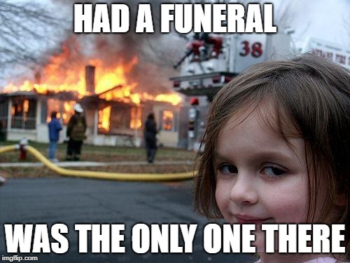 Disaster Girl Meme | HAD A FUNERAL; WAS THE ONLY ONE THERE | image tagged in memes,disaster girl | made w/ Imgflip meme maker