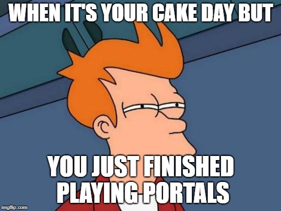 Futurama Fry Meme | WHEN IT'S YOUR CAKE DAY BUT; YOU JUST FINISHED PLAYING PORTALS | image tagged in memes,futurama fry | made w/ Imgflip meme maker