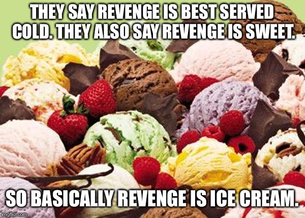 THEY SAY REVENGE IS BEST SERVED COLD. THEY ALSO SAY REVENGE IS SWEET. SO BASICALLY REVENGE IS ICE CREAM. | image tagged in funny meme | made w/ Imgflip meme maker