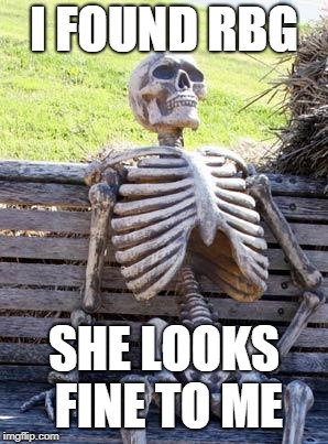 Waiting Skeleton | I FOUND RBG; SHE LOOKS FINE TO ME | image tagged in memes,waiting skeleton | made w/ Imgflip meme maker