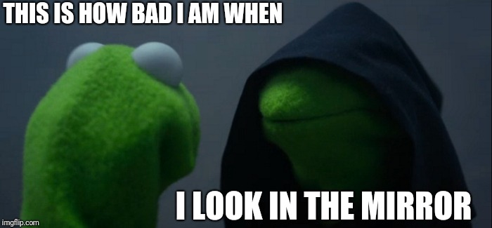 Evil Kermit Meme | THIS IS HOW BAD I AM WHEN; I LOOK IN THE MIRROR | image tagged in memes,evil kermit | made w/ Imgflip meme maker