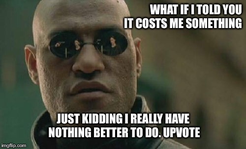 Matrix Morpheus Meme | WHAT IF I TOLD YOU IT COSTS ME SOMETHING JUST KIDDING I REALLY HAVE NOTHING BETTER TO DO. UPVOTE | image tagged in memes,matrix morpheus | made w/ Imgflip meme maker