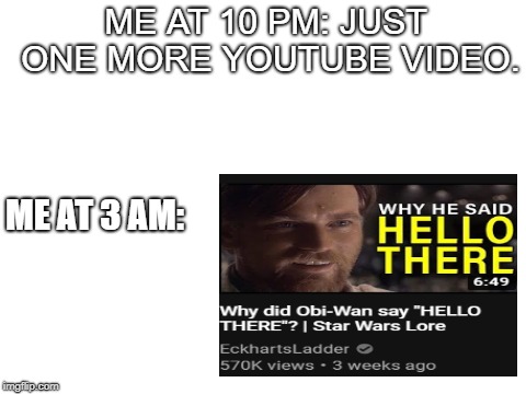 I can explain... | ME AT 10 PM: JUST ONE MORE YOUTUBE VIDEO. ME AT 3 AM: | image tagged in memes,hello there,obi wan kenobi,youtube | made w/ Imgflip meme maker