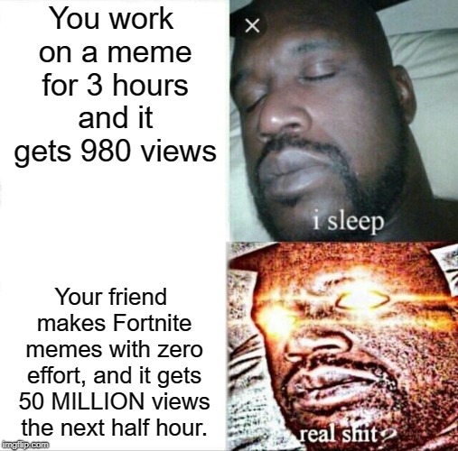 Sleeping Shaq Meme | You work on a meme for 3 hours and it gets 980 views; Your friend makes Fortnite memes with zero effort, and it gets 50 MILLION views the next half hour. | image tagged in memes,sleeping shaq | made w/ Imgflip meme maker