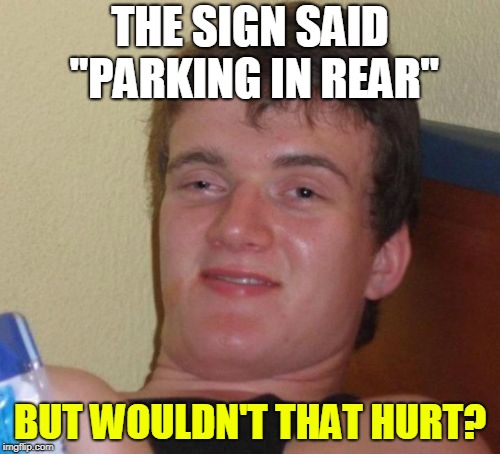 10 Guy Meme | THE SIGN SAID "PARKING IN REAR"; BUT WOULDN'T THAT HURT? | image tagged in memes,10 guy | made w/ Imgflip meme maker