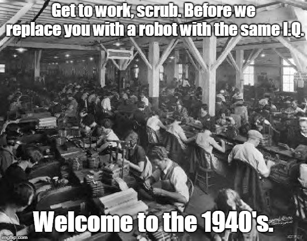 factory workers | Get to work, scrub. Before we replace you with a robot with the same I.Q. Welcome to the 1940's. | image tagged in factory workers | made w/ Imgflip meme maker