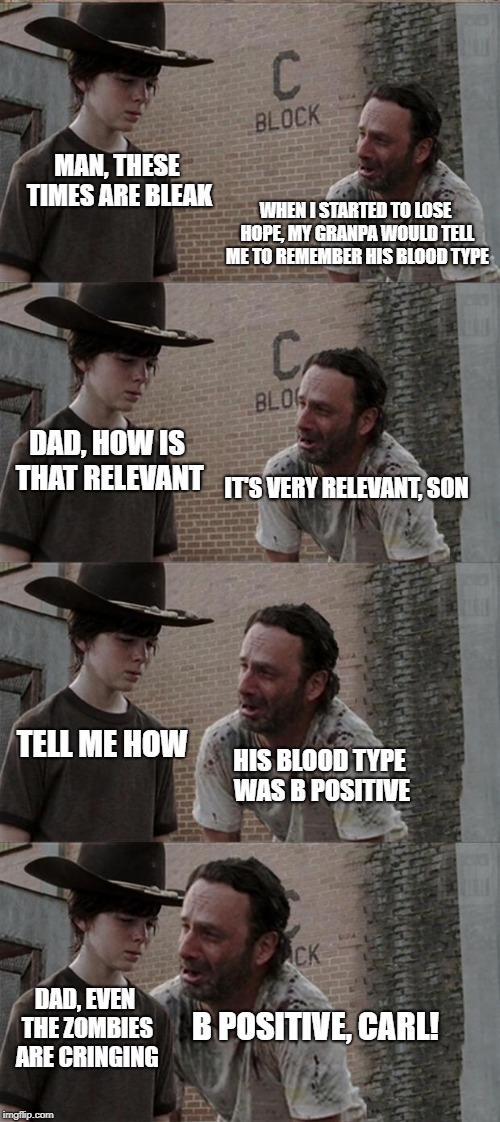 Be Positive! | MAN, THESE TIMES ARE BLEAK; WHEN I STARTED TO LOSE HOPE, MY GRANPA WOULD TELL ME TO REMEMBER HIS BLOOD TYPE; DAD, HOW IS THAT RELEVANT; IT'S VERY RELEVANT, SON; TELL ME HOW; HIS BLOOD TYPE WAS B POSITIVE; DAD, EVEN THE ZOMBIES ARE CRINGING; B POSITIVE, CARL! | image tagged in memes,rick and carl long | made w/ Imgflip meme maker