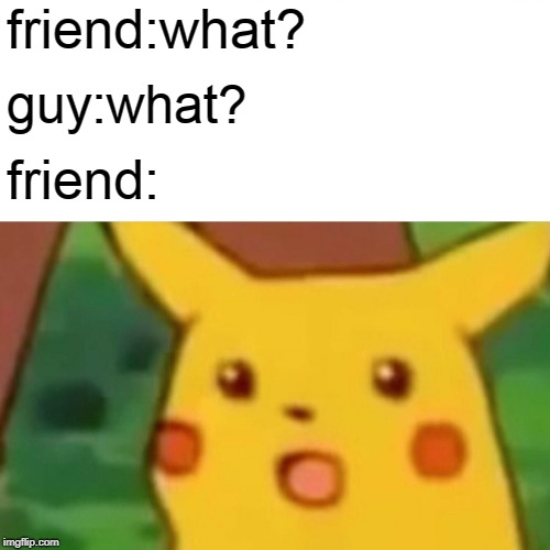 Surprised Pikachu Meme |  friend:what? guy:what? friend: | image tagged in memes,surprised pikachu | made w/ Imgflip meme maker