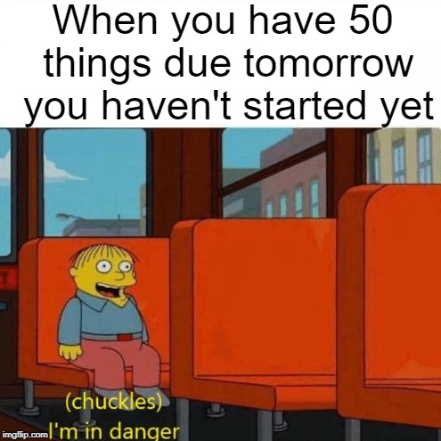 Chuckles, I’m in danger | When you have 50 things due tomorrow you haven't started yet | image tagged in chuckles im in danger | made w/ Imgflip meme maker