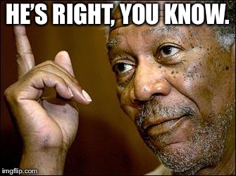 This Morgan Freeman | HE’S RIGHT, YOU KNOW. | image tagged in this morgan freeman | made w/ Imgflip meme maker