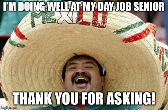 Happy Mexican | I’M DOING WELL AT MY DAY JOB SENIOR THANK YOU FOR ASKING! | image tagged in happy mexican | made w/ Imgflip meme maker
