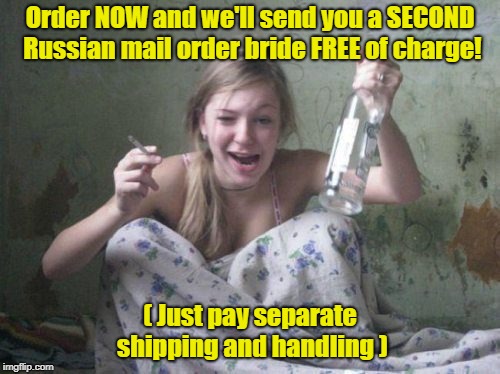 I Guess They Have A Surplus | Order NOW and we'll send you a SECOND Russian mail order bride FREE of charge! ( Just pay separate shipping and handling ) | image tagged in wasted russian girl,mail order bride,memes | made w/ Imgflip meme maker