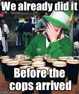 'Full' Irish | We already did it Before the cops arrived | image tagged in 'full' irish | made w/ Imgflip meme maker