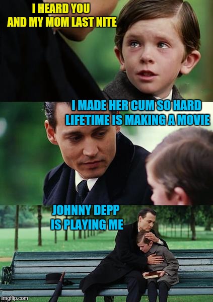 Finding Neverland Meme | I HEARD YOU AND MY MOM LAST NITE; I MADE HER CUM SO HARD LIFETIME IS MAKING A MOVIE; JOHNNY DEPP IS PLAYING ME | image tagged in memes,finding neverland | made w/ Imgflip meme maker