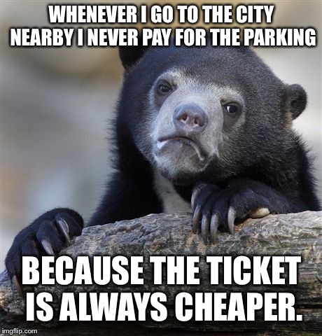 Confession Bear Meme | WHENEVER I GO TO THE CITY NEARBY I NEVER PAY FOR THE PARKING; BECAUSE THE TICKET IS ALWAYS CHEAPER. | image tagged in memes,confession bear | made w/ Imgflip meme maker