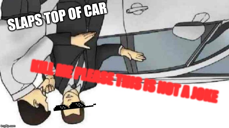 Car Salesman Slaps Roof Of Car Meme | SLAPS TOP OF CAR; KILL ME PLEASE THIS IS NOT A JOKE | image tagged in memes,car salesman slaps roof of car | made w/ Imgflip meme maker