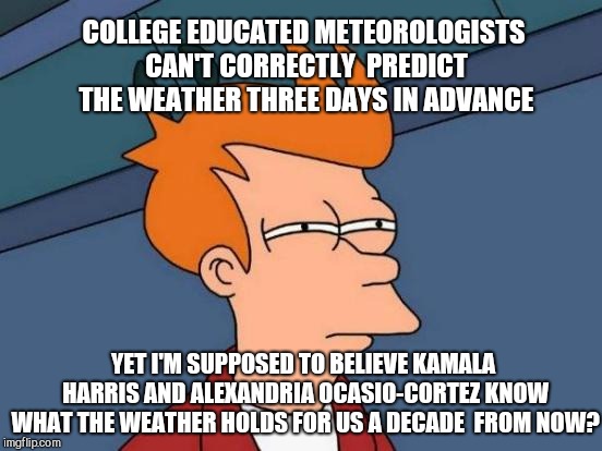 Futurama Fry | COLLEGE EDUCATED METEOROLOGISTS CAN'T CORRECTLY  PREDICT THE WEATHER THREE DAYS IN ADVANCE; YET I'M SUPPOSED TO BELIEVE KAMALA HARRIS AND ALEXANDRIA OCASIO-CORTEZ KNOW WHAT THE WEATHER HOLDS FOR US A DECADE  FROM NOW? | image tagged in memes,futurama fry,kamala harris,alexandria ocasio-cortez,weather,climate change | made w/ Imgflip meme maker