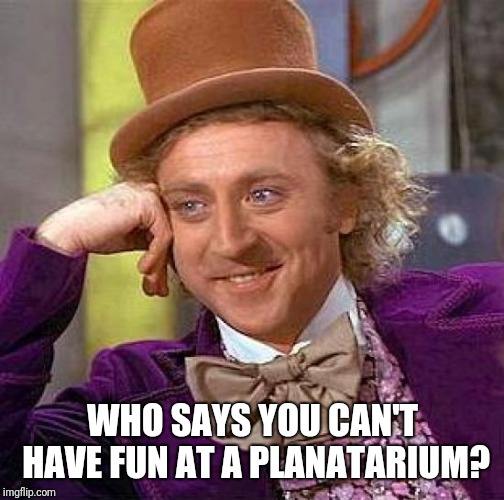 Creepy Condescending Wonka Meme | WHO SAYS YOU CAN'T HAVE FUN AT A PLANATARIUM? | image tagged in memes,creepy condescending wonka | made w/ Imgflip meme maker