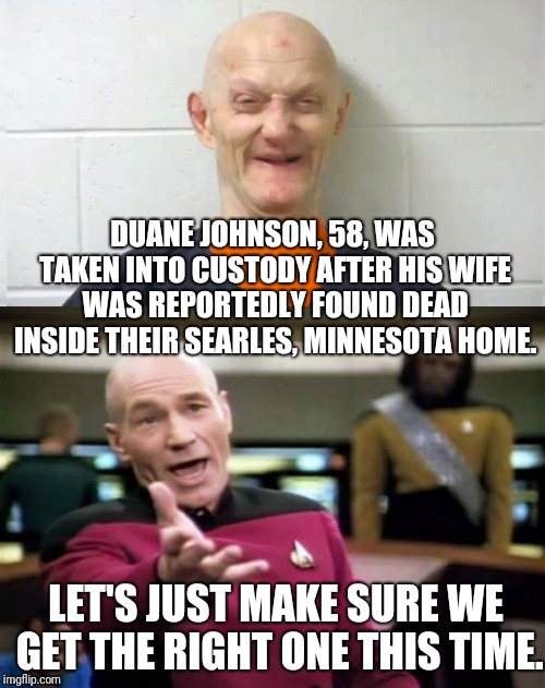 DUANE JOHNSON, 58, WAS TAKEN INTO CUSTODY AFTER HIS WIFE WAS REPORTEDLY FOUND DEAD INSIDE THEIR SEARLES, MINNESOTA HOME. LET'S JUST MAKE SUR | image tagged in memes,picard wtf | made w/ Imgflip meme maker