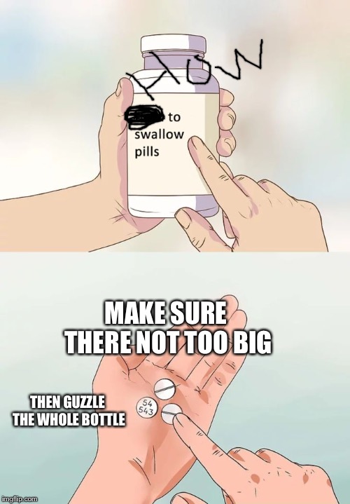 Hard To Swallow Pills | MAKE SURE THERE NOT TOO BIG; THEN GUZZLE THE WHOLE BOTTLE | image tagged in memes,hard to swallow pills | made w/ Imgflip meme maker