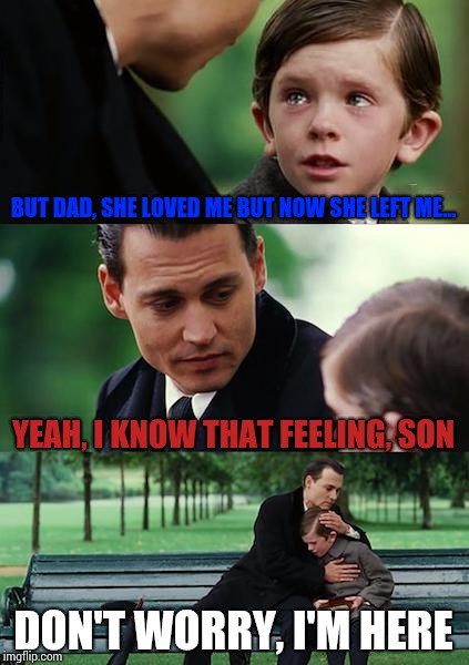 Finding Neverland Meme | BUT DAD, SHE LOVED ME BUT NOW SHE LEFT ME... YEAH, I KNOW THAT FEELING, SON; DON'T WORRY, I'M HERE | image tagged in memes,finding neverland | made w/ Imgflip meme maker