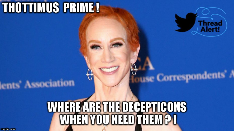 THOTTIMUS  PRIME ! WHERE ARE THE DECEPTICONS WHEN YOU NEED THEM ? ! | image tagged in kathy griffin | made w/ Imgflip meme maker