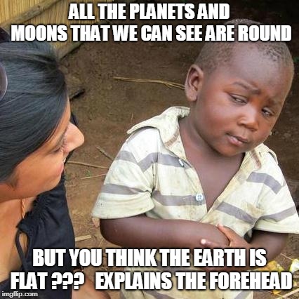 Third World Skeptical Kid | ALL THE PLANETS AND MOONS THAT WE CAN SEE ARE ROUND; BUT YOU THINK THE EARTH IS FLAT ???   EXPLAINS THE FOREHEAD | image tagged in memes,third world skeptical kid | made w/ Imgflip meme maker