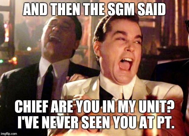 Goodfellas Laugh | AND THEN THE SGM SAID; CHIEF ARE YOU IN MY UNIT? I'VE NEVER SEEN YOU AT PT. | image tagged in goodfellas laugh | made w/ Imgflip meme maker