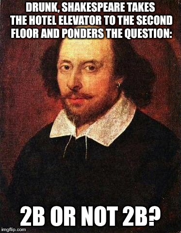 Shakespun | DRUNK, SHAKESPEARE TAKES THE HOTEL ELEVATOR TO THE SECOND FLOOR AND PONDERS THE QUESTION:; 2B OR NOT 2B? | image tagged in shakespeare,meme | made w/ Imgflip meme maker