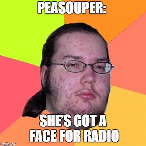 Butthurt Dweller Meme | PEASOUPER:; SHE’S GOT A FACE FOR RADIO | image tagged in memes,butthurt dweller | made w/ Imgflip meme maker