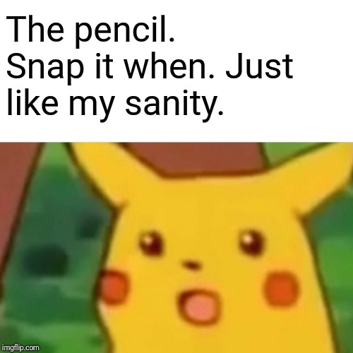 Surprised Pikachu Meme | The pencil. Snap it when. Just like my sanity. | image tagged in memes,surprised pikachu | made w/ Imgflip meme maker