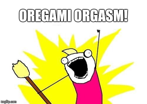 X All The Y Meme | OREGAMI ORGASM! | image tagged in memes,x all the y | made w/ Imgflip meme maker