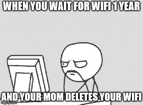 Computer Guy | WHEN YOU WAIT FOR WIFI 1 YEAR; AND YOUR MOM DELETES YOUR WIFI | image tagged in memes,computer guy | made w/ Imgflip meme maker