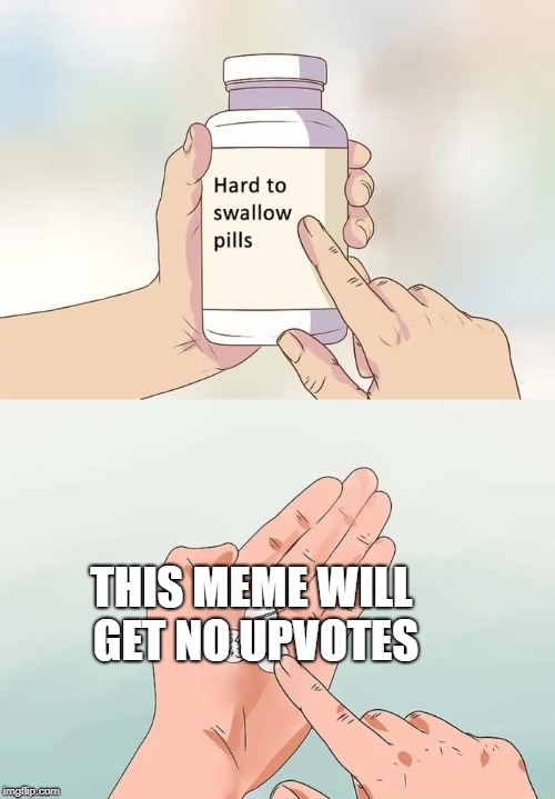Hard To Swallow Pills | THIS MEME WILL GET NO UPVOTES | image tagged in memes,hard to swallow pills | made w/ Imgflip meme maker