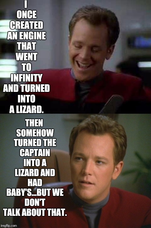 Tom's Story | I ONCE CREATED AN ENGINE THAT WENT TO INFINITY AND TURNED INTO A LIZARD. THEN SOMEHOW TURNED THE CAPTAIN INTO A LIZARD AND HAD BABY'S...BUT WE DON'T TALK ABOUT THAT. | image tagged in star trek voyager,star trek,lizard | made w/ Imgflip meme maker