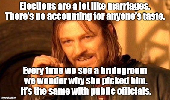 Election | Elections are a lot like marriages. There’s no accounting for anyone’s taste. Every time we see a bridegroom we wonder why she picked him. It’s the same with public officials. | image tagged in politics | made w/ Imgflip meme maker