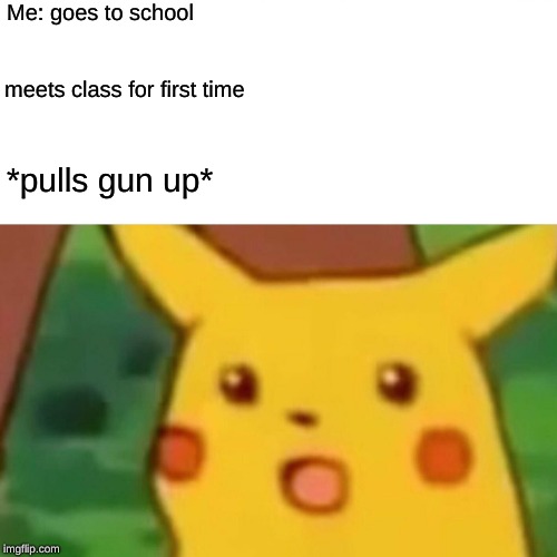 Surprised Pikachu | Me: goes to school; meets class for first time; *pulls gun up* | image tagged in memes,surprised pikachu | made w/ Imgflip meme maker