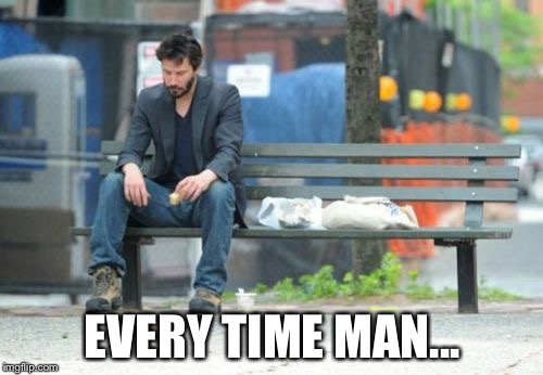 Sad Keanu Meme | EVERY TIME MAN... | image tagged in memes,sad keanu | made w/ Imgflip meme maker