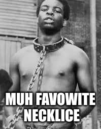 Black Slave | MUH FAVOWITE NECKLICE | image tagged in black slave | made w/ Imgflip meme maker