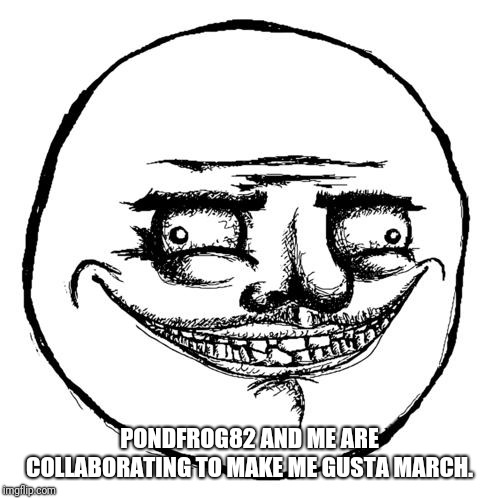 Creepy Me Gusta Grin | PONDFROG82 AND ME ARE COLLABORATING TO MAKE ME GUSTA MARCH. | image tagged in creepy me gusta grin,me gusta march,pondfrog82,blaze_the_blaziken | made w/ Imgflip meme maker