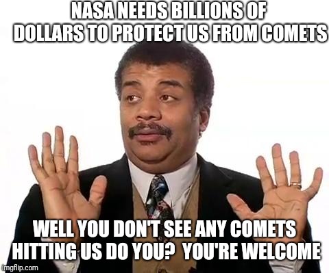 NASA | NASA NEEDS BILLIONS OF DOLLARS TO PROTECT US FROM COMETS; WELL YOU DON'T SEE ANY COMETS HITTING US DO YOU?  YOU'RE WELCOME | image tagged in neil degrasse tyson | made w/ Imgflip meme maker