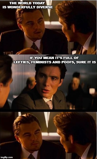 Inception | THE WORLD TODAY IS WONDERFULLY DIVERSE; IF YOU MEAN IT'S FULL OF LEFTIES, FEMINISTS AND POOFS, SURE IT IS | image tagged in memes,inception | made w/ Imgflip meme maker