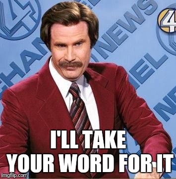Ron Burgundy | I'LL TAKE YOUR WORD FOR IT | image tagged in ron burgundy | made w/ Imgflip meme maker